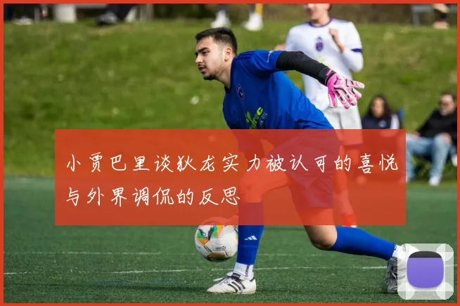 小贾巴里谈狄龙实力被认可的喜悦与外界调侃的反思