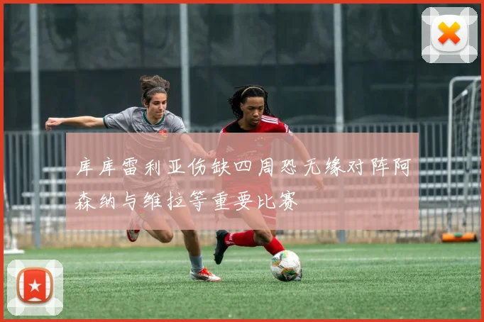 库库雷利亚伤缺四周恐无缘对阵阿森纳与维拉等重要比赛