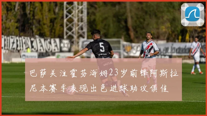 巴萨关注霍芬海姆23岁前锋阿斯拉尼本赛季表现出色进球助攻俱佳
