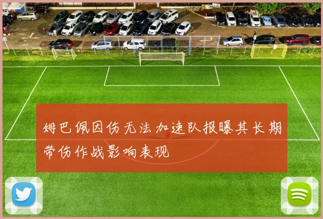 姆巴佩因伤无法加速队报曝其长期带伤作战影响表现