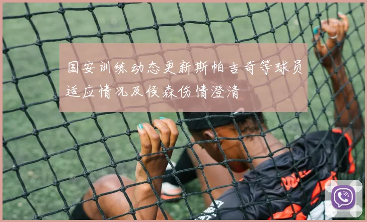 国安训练动态更新斯帕吉奇等球员适应情况及侯森伤情澄清