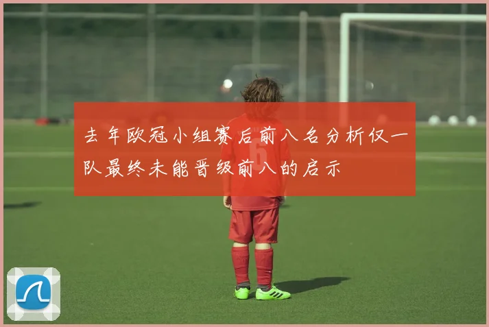去年欧冠小组赛后前八名分析仅一队最终未能晋级前八的启示