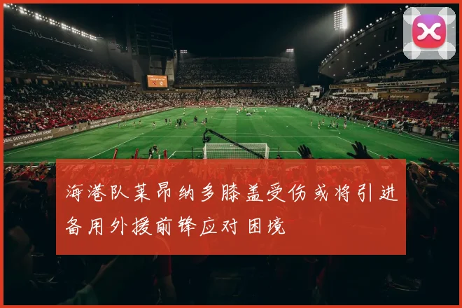 海港队莱昂纳多膝盖受伤或将引进备用外援前锋应对困境