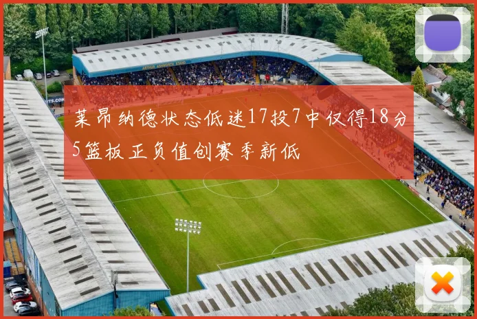 莱昂纳德状态低迷17投7中仅得18分5篮板正负值创赛季新低