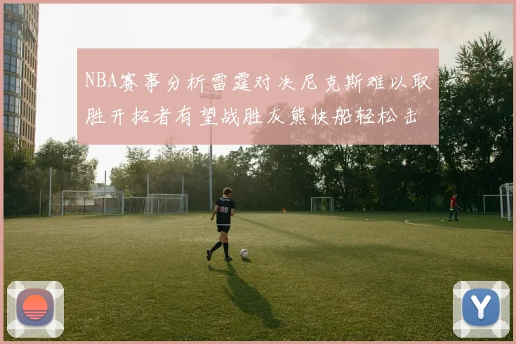 NBA赛事分析雷霆对决尼克斯难以取胜开拓者有望战胜灰熊快船轻松击败步行者