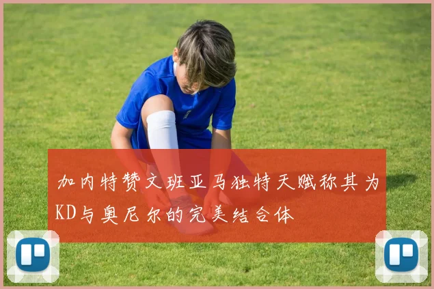 加内特赞文班亚马独特天赋称其为KD与奥尼尔的完美结合体